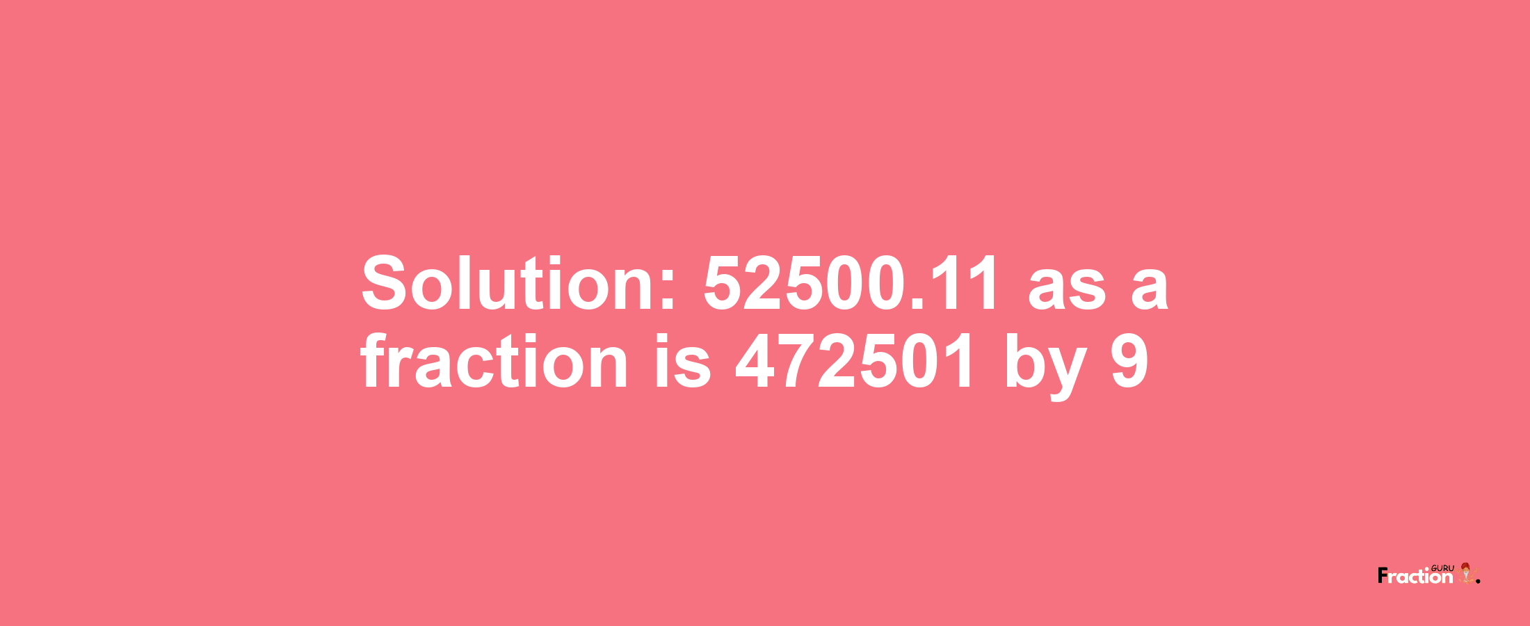 Solution:52500.11 as a fraction is 472501/9